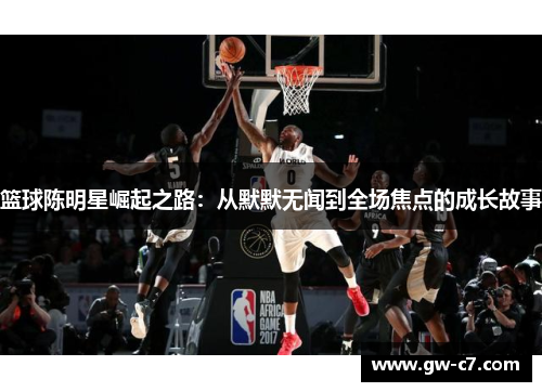 篮球陈明星崛起之路：从默默无闻到全场焦点的成长故事