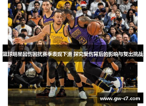 篮球明星因伤困扰赛季表现下滑 探究受伤背后的影响与复出挑战