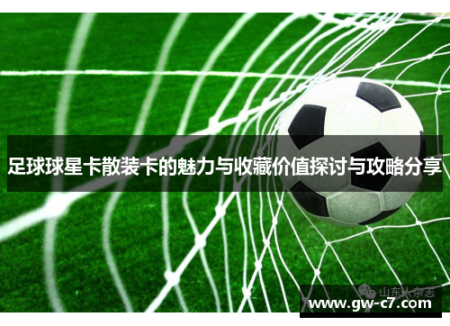足球球星卡散装卡的魅力与收藏价值探讨与攻略分享