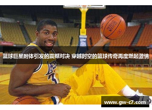 篮球巨星附体引发的震撼对决 穿越时空的篮球传奇再度燃起激情