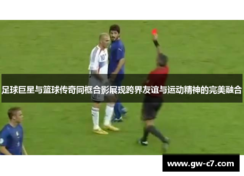 足球巨星与篮球传奇同框合影展现跨界友谊与运动精神的完美融合