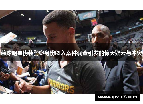 篮球明星伪装警察身份闯入案件调查引发的惊天疑云与冲突