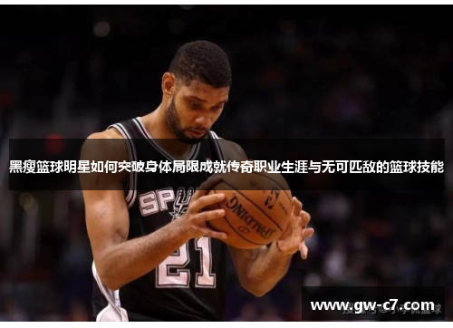 黑瘦篮球明星如何突破身体局限成就传奇职业生涯与无可匹敌的篮球技能