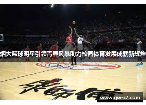 烟大篮球明星引领青春风暴助力校园体育发展成就新辉煌